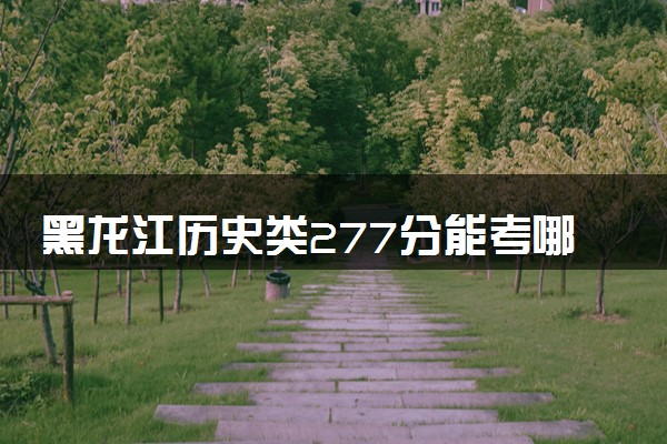 黑龙江历史类277分能考哪些大学 2025考生稳上的大学名单