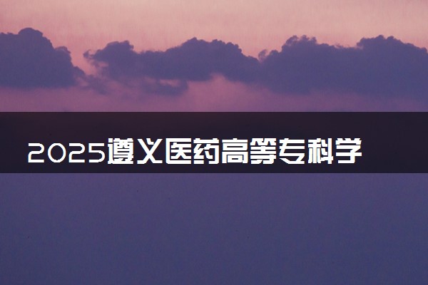 2025遵义医药高等专科学校全国排名最新 录取分数线是多少