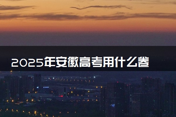 2025年安徽高考用什么卷 试卷难度怎么样