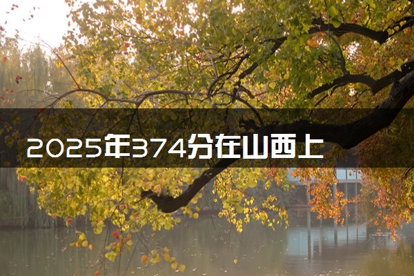 2025年374分在山西上什么大学好 近三年录取分数线是多少