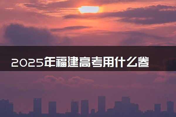 2025年福建高考用什么卷 试卷难度怎么样
