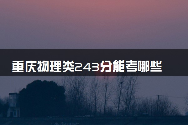 重庆物理类243分能考哪些大学 2025考生稳上的大学名单