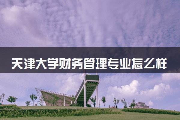 天津大学财务管理专业怎么样 录取分数线多少