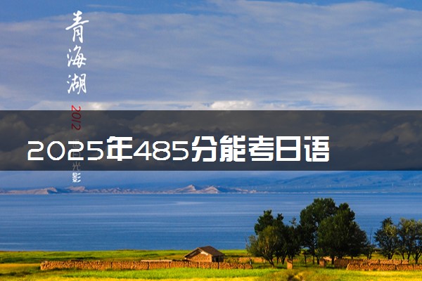 2025年485分能考日语专业吗 485分日语专业大学推荐