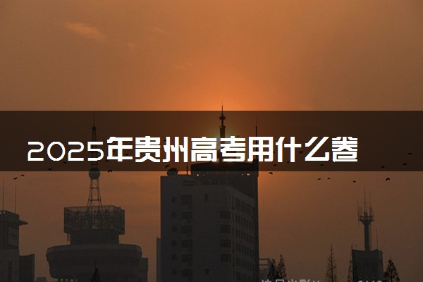 2025年贵州高考用什么卷 试卷难度怎么样