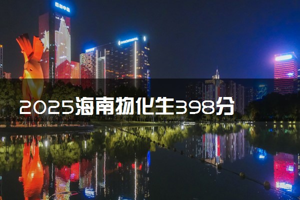 2025海南物化生398分左右能上什么大学 可以报考的院校名单