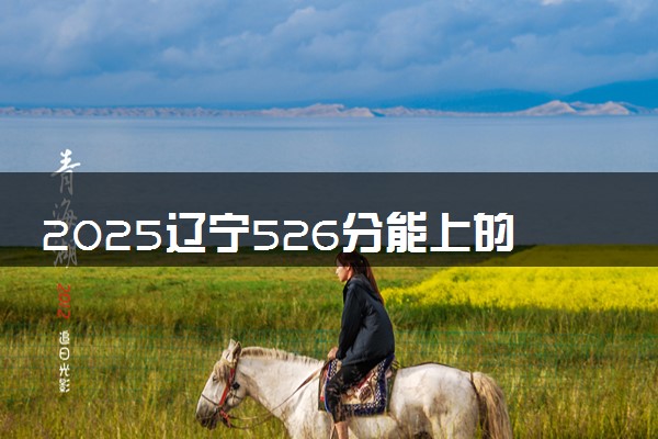 2025辽宁526分能上的大学有哪些 可以报考院校名单