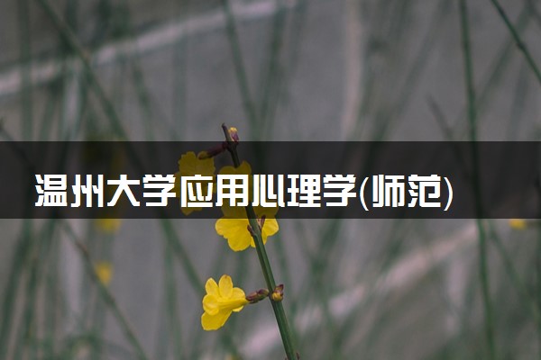 温州大学应用心理学（师范）专业怎么样 录取分数线多少