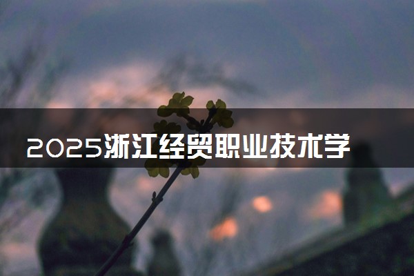 2025浙江经贸职业技术学院全国排名最新 录取分数线是多少