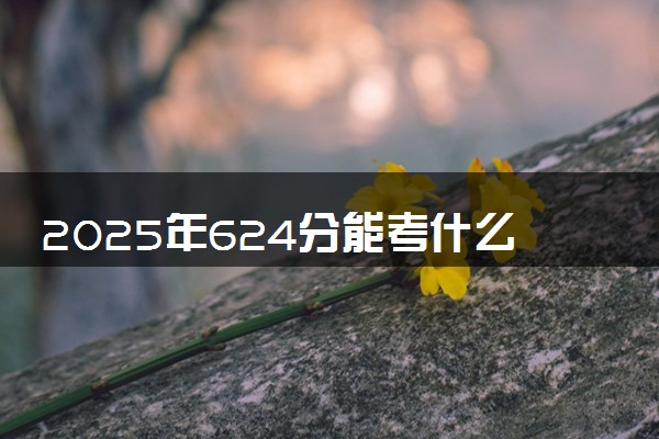 2025年624分能考什么民族类大学 哪些大学值得报