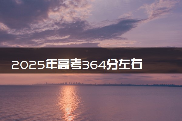 2025年高考364分左右能上什么大学 可以报考院校有哪些