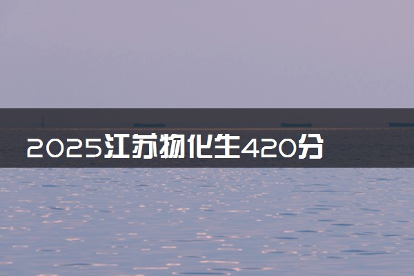 2025江苏物化生420分左右能上什么大学 可以报考的院校名单