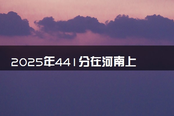 2025年441分在河南上什么大学好 近三年录取分数线是多少