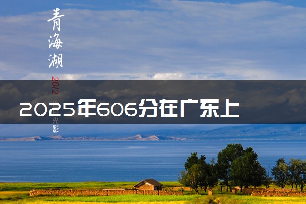 2025年606分在广东上什么大学好 近三年录取分数线是多少