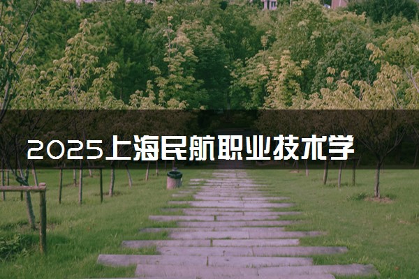 2025上海民航职业技术学院全国排名最新 录取分数线是多少