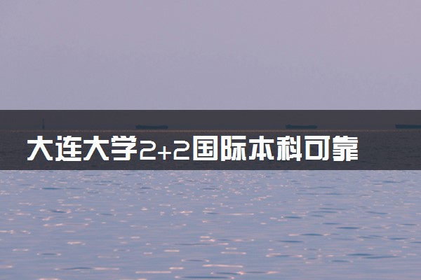 大连大学2+2国际本科可靠吗 是正规的吗