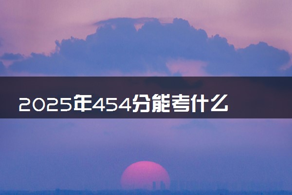 2025年454分能考什么综合类大学 哪些大学值得报