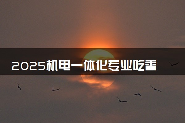 2025机电一体化专业吃香吗 好不好就业
