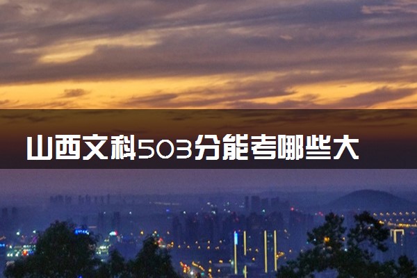 山西文科503分能考哪些大学 2025考生稳上的大学名单