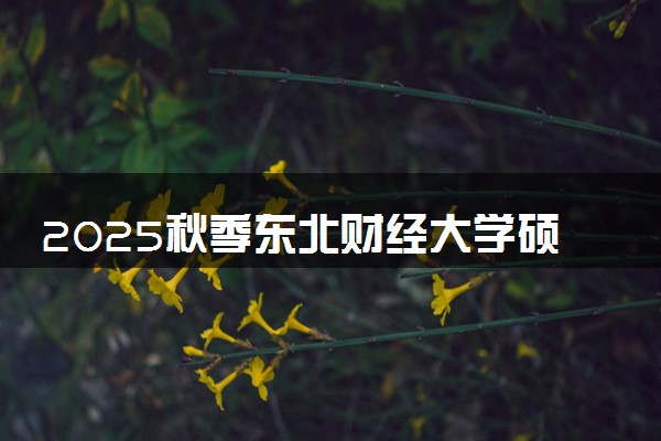 2025秋季东北财经大学硕士1+1项目考试时间及流程