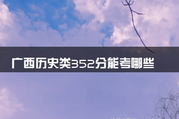 广西历史类352分能考哪些大学 2025考生稳上的大学名单