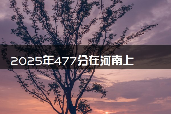 2025年477分在河南上什么大学好 近三年录取分数线是多少