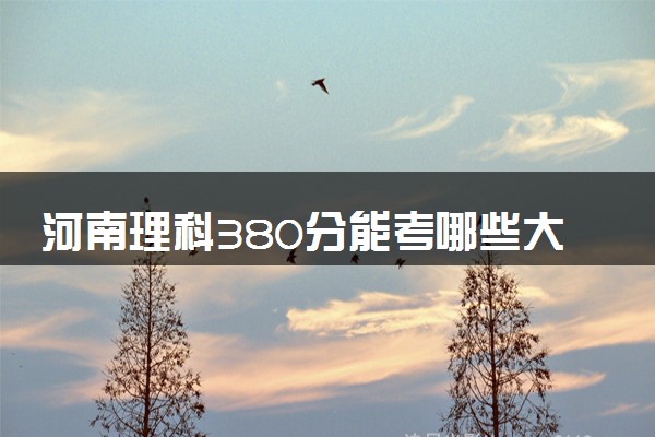 河南理科380分能考哪些大学 2025考生稳上的大学名单