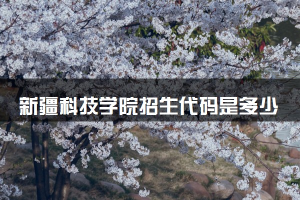 新疆科技学院招生代码是多少 附专业代码对照表（2025参考）