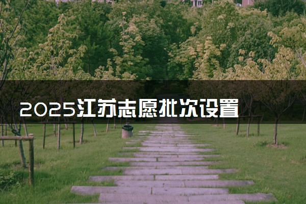 2025江苏志愿批次设置 能填几个院校和专业