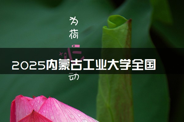 2025内蒙古工业大学全国排名最新 录取分数线是多少