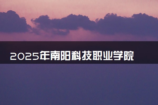 2025年南阳科技职业学院多少分能考上 最低分及位次
