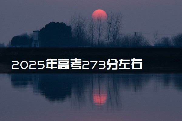 2025年高考273分左右能上什么大学 可以报考院校有哪些