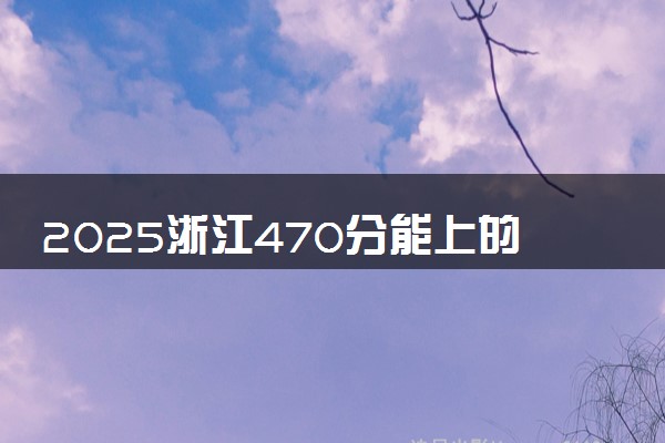 2025浙江470分能上的大学有哪些 可以报考院校名单
