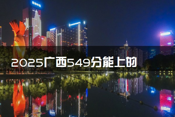 2025广西549分能上的大学有哪些 可以报考院校名单