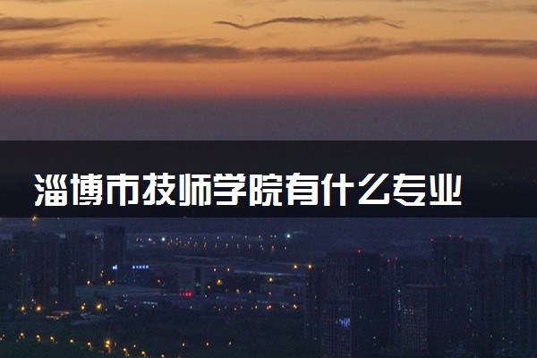 淄博市技师学院有什么专业 特色专业推荐