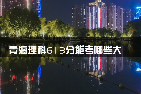青海理科613分能考哪些大学 2025考生稳上的大学名单
