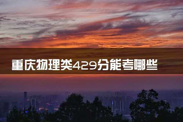 重庆物理类429分能考哪些大学 2025考生稳上的大学名单
