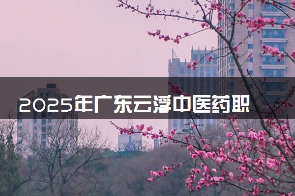 2025年广东云浮中医药职业学院多少分能考上 最低分及位次