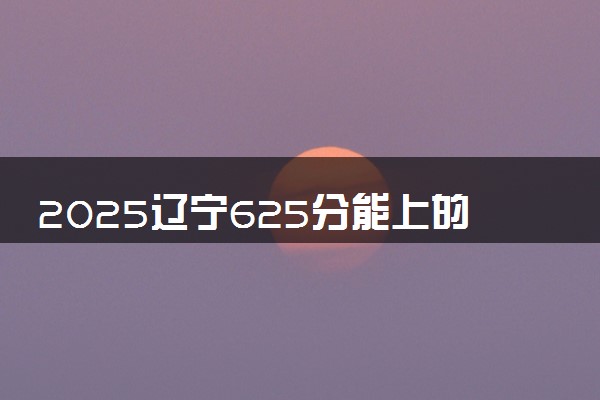 2025辽宁625分能上的大学有哪些 可以报考院校名单