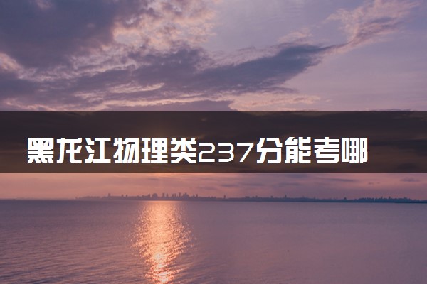 黑龙江物理类237分能考哪些大学 2025考生稳上的大学名单