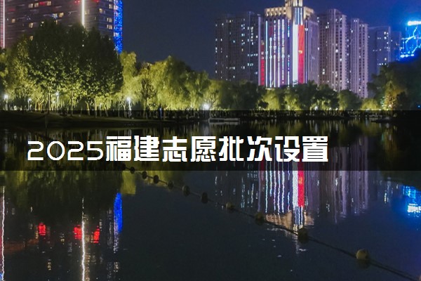 2025福建志愿批次设置 能填几个院校和专业
