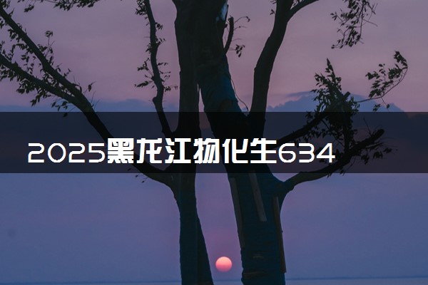 2025黑龙江物化生634分左右能上什么大学 可以报考的院校名单