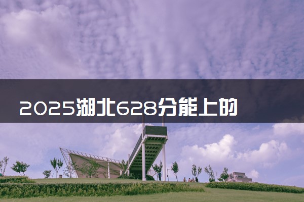 2025湖北628分能上的大学有哪些 可以报考院校名单