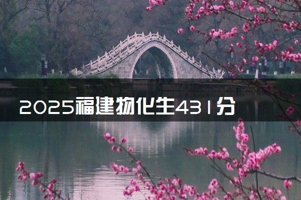 2025福建物化生431分左右能上什么大学 可以报考的院校名单