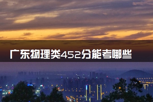 广东物理类452分能考哪些大学 2025考生稳上的大学名单