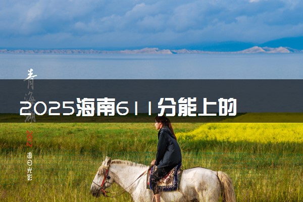 2025海南611分能上的大学有哪些 可以报考院校名单