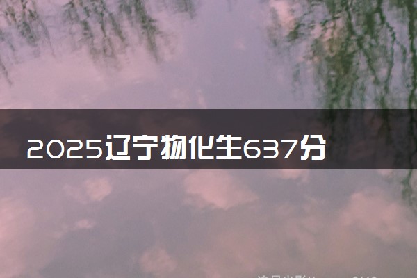 2025辽宁物化生637分左右能上什么大学 可以报考的院校名单
