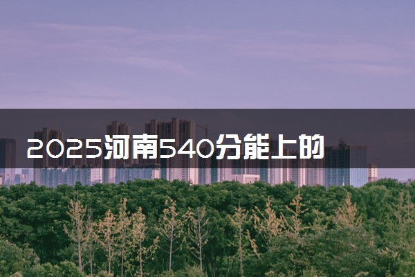 2025河南540分能上的大学有哪些 可以报考院校名单