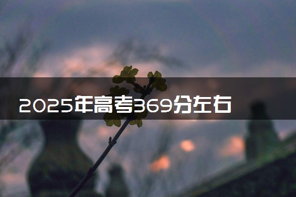 2025年高考369分左右能上什么大学 可以报考院校有哪些