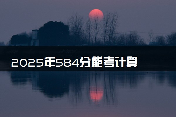 2025年584分能考计算机类专业吗 584分计算机类专业大学推荐